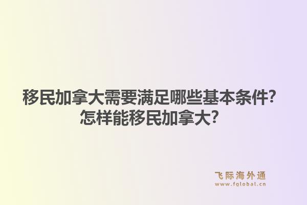 移民加拿大需要滿足哪些基本條件？怎樣能移民加拿大？1.jpg