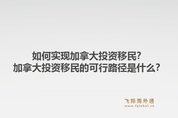 如何實(shí)現(xiàn)加拿大投資移民？加拿大投資移民的可行路徑是什么？1.jpg