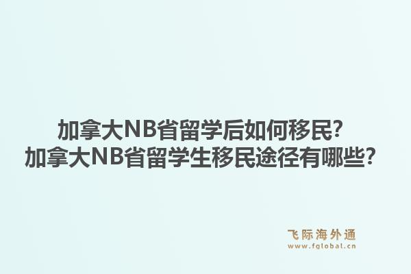 加拿大NB省留學(xué)后如何移民？加拿大NB省留學(xué)生移民途徑有哪些？1.jpg