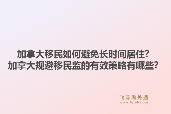 加拿大移民如何避免長時間居?。考幽么笠?guī)避移民監(jiān)的有效策略有哪些？1.jpg
