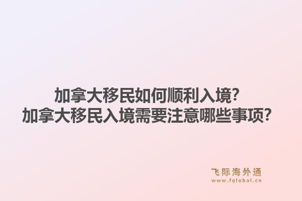 加拿大移民如何順利入境？加拿大移民入境需要注意哪些事項？1.jpg