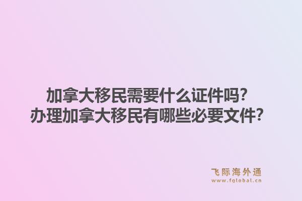 加拿大移民需要什么證件嗎？辦理加拿大移民有哪些必要文件？1.jpg