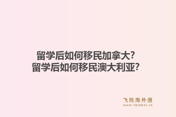 留學后如何移民加拿大？留學后如何移民澳大利亞？1.jpg