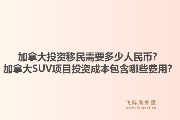 加拿大投資移民需要多少人民幣？加拿大SUV項(xiàng)目投資成本包含哪些費(fèi)用？1.jpg