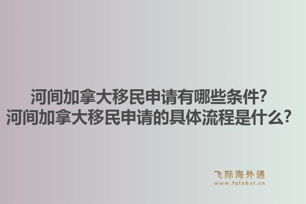河間加拿大移民申請有哪些條件？河間加拿大移民申請的具體流程是什么？1.jpg