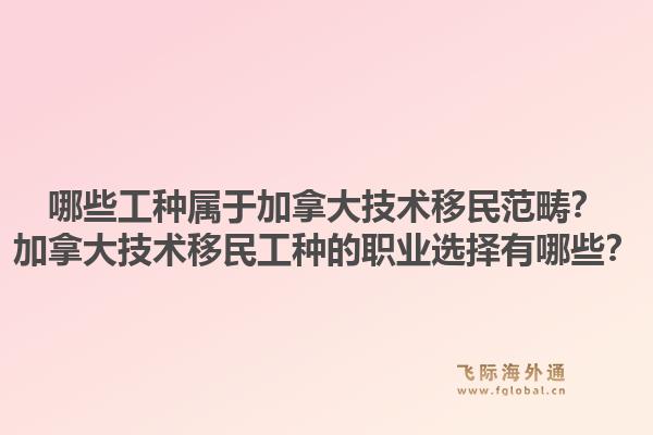 哪些工種屬于加拿大技術移民范疇？加拿大技術移民工種的職業(yè)選擇有哪些？1.jpg