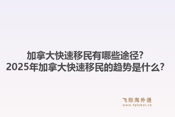 加拿大快速移民有哪些途徑？2025年加拿大快速移民的趨勢(shì)是什么？1.jpg