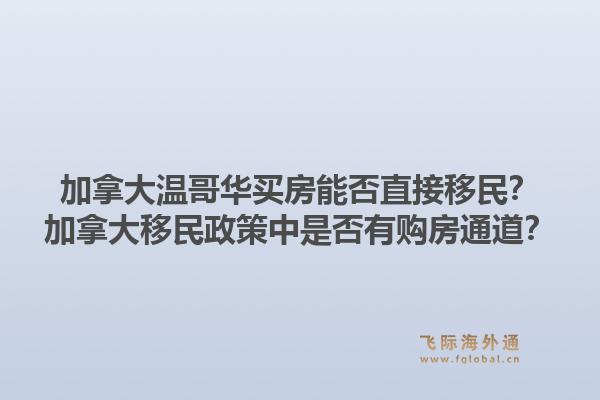 加拿大溫哥華買房能否直接移民？加拿大移民政策中是否有購房通道？1.jpg