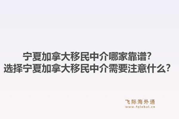 寧夏加拿大移民中介哪家靠譜？選擇寧夏加拿大移民中介需要注意什么？1.jpg