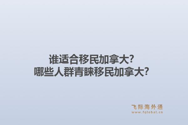 誰適合移民加拿大？哪些人群青睞移民加拿大？1.jpg