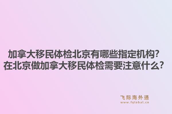 加拿大移民體檢北京有哪些指定機構？在北京做加拿大移民體檢需要注意什么？1.jpg