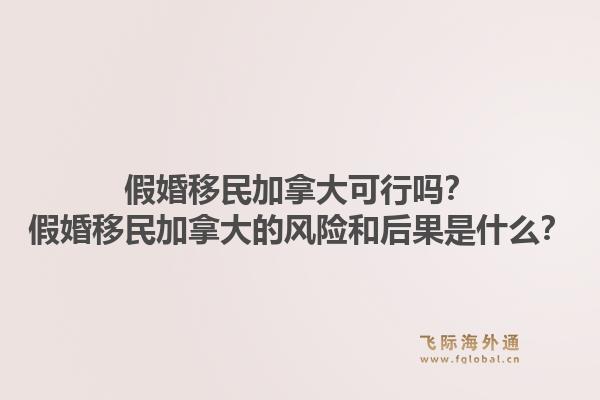 假婚移民加拿大可行嗎？假婚移民加拿大的風(fēng)險(xiǎn)和后果是什么？1.jpg