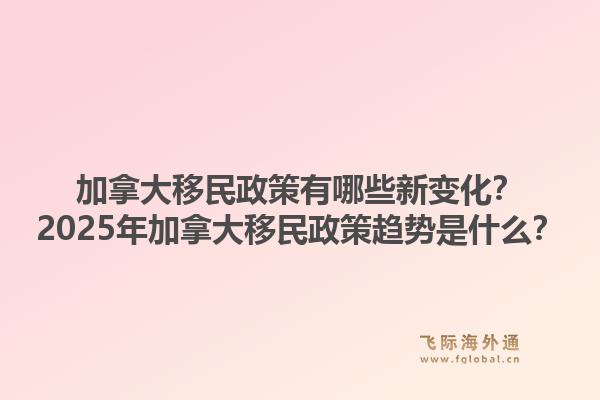 加拿大移民政策有哪些新變化？2025年加拿大移民政策趨勢(shì)是什么？1.jpg