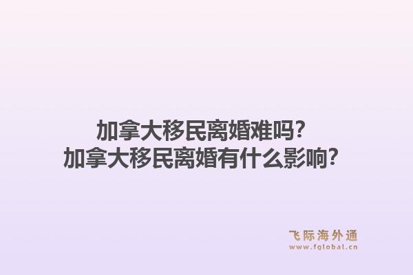 加拿大移民離婚難嗎？加拿大移民離婚有什么影響？1.jpg