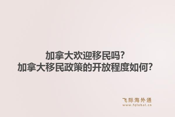 加拿大歡迎移民嗎？加拿大移民政策的開放程度如何？1.jpg