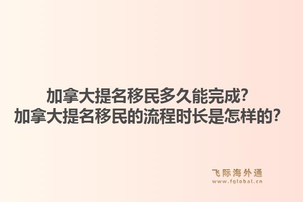 加拿大提名移民多久能完成？加拿大提名移民的流程時(shí)長(zhǎng)是怎樣的？1.jpg