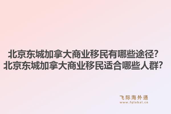 北京東城加拿大商業(yè)移民有哪些途徑？北京東城加拿大商業(yè)移民適合哪些人群？1.jpg