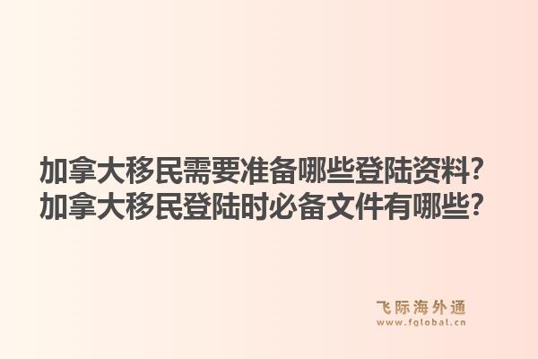 加拿大移民需要準(zhǔn)備哪些登陸資料？加拿大移民登陸時必備文件有哪些？1.jpg