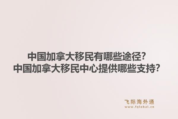 中國加拿大移民有哪些途徑？中國加拿大移民中心提供哪些支持？1.jpg