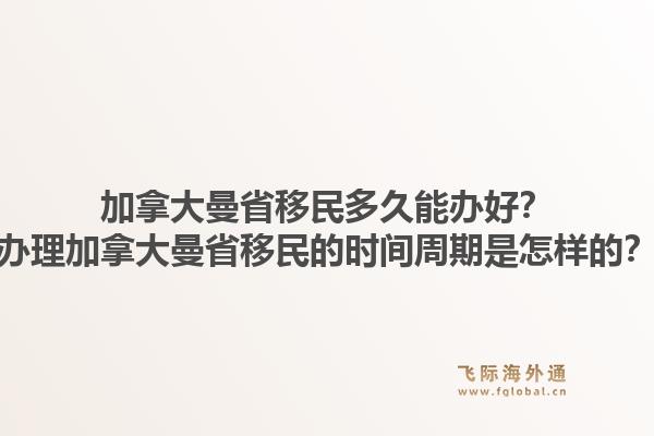 加拿大曼省移民多久能辦好？辦理加拿大曼省移民的時(shí)間周期是怎樣的？1.jpg