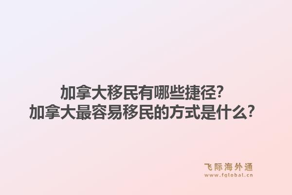 加拿大移民有哪些捷徑？加拿大最容易移民的方式是什么？1.jpg