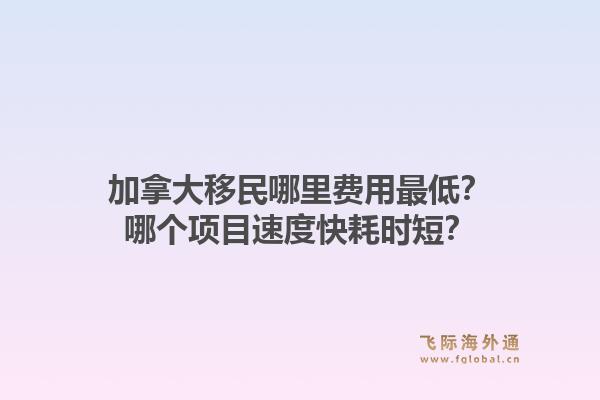 加拿大移民哪里費(fèi)用最低？哪個(gè)項(xiàng)目速度快耗時(shí)短？1.jpg