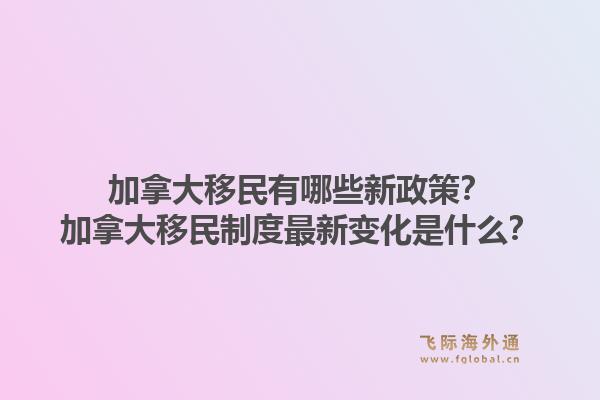 加拿大移民有哪些新政策？加拿大移民制度最新變化是什么？1.jpg
