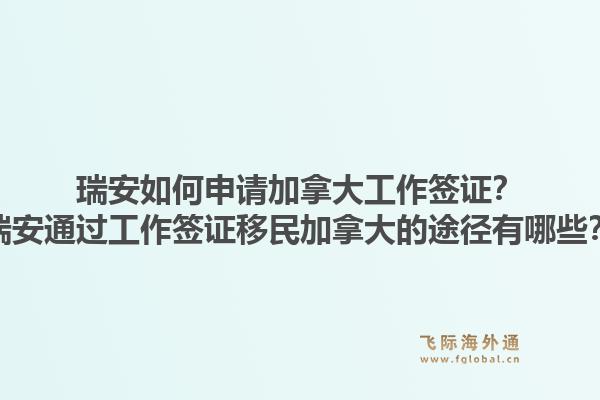 瑞安如何申請加拿大工作簽證？瑞安通過工作簽證移民加拿大的途徑有哪些？1.jpg