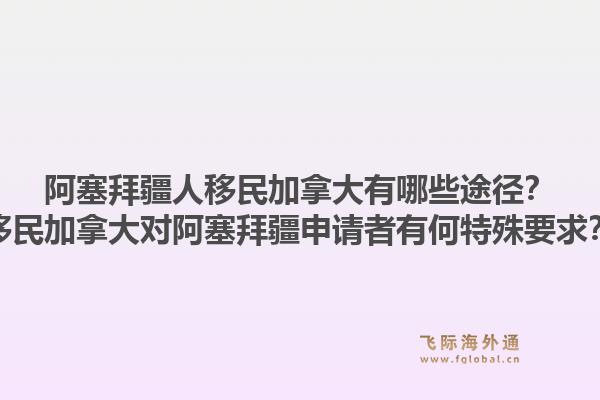 阿塞拜疆人移民加拿大有哪些途徑？移民加拿大對阿塞拜疆申請者有何特殊要求？1.jpg