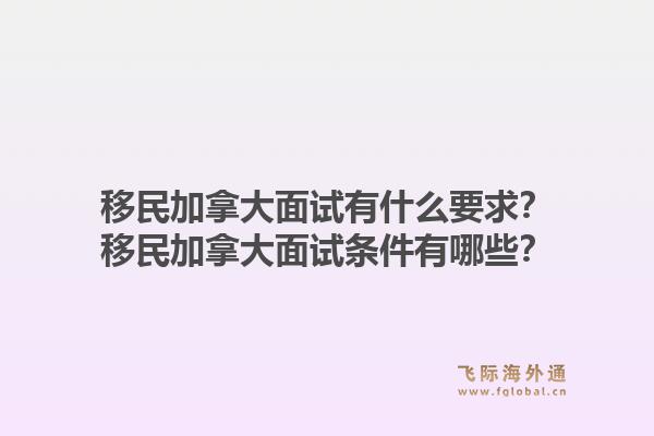 移民加拿大面試有什么要求？移民加拿大面試條件有哪些？1.jpg