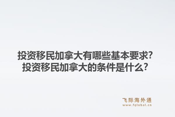 投資移民加拿大有哪些基本要求？投資移民加拿大的條件是什么？1.jpg