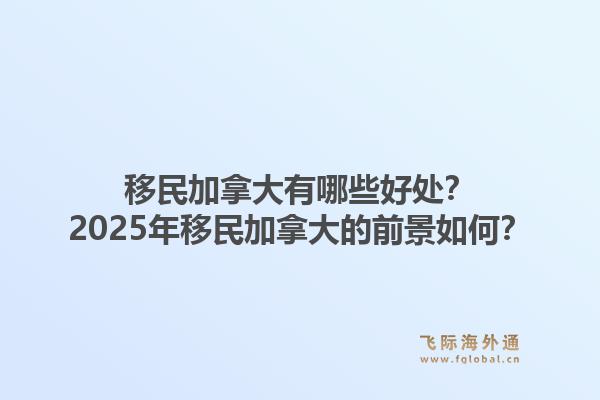 移民加拿大有哪些好處？2025年移民加拿大的前景如何？1.jpg