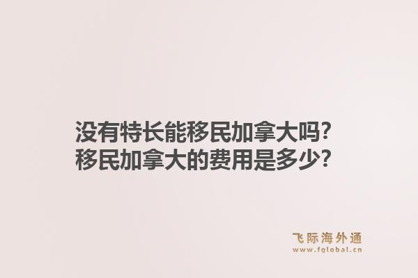 沒有特長能移民加拿大嗎？移民加拿大的費用是多少？1.jpg