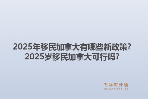 2025年移民加拿大有哪些新政策？2025歲移民加拿大可行嗎？1.jpg