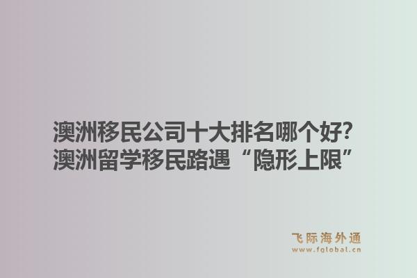 澳洲移民公司十大排名哪個好？澳洲留學移民路遇“隱形上限”，飛際移民帶你破局