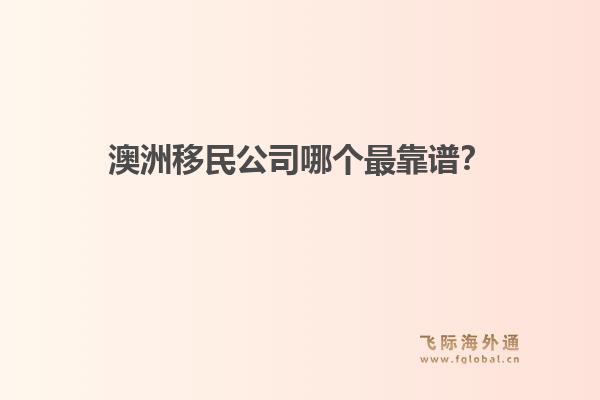 澳洲移民公司哪個最靠譜？政策緊縮期，飛際移民口碑與專業(yè)度分析