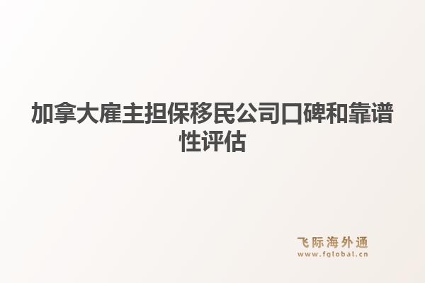 加拿大雇主擔保移民公司口碑和靠譜性評估（內(nèi)含飛際移民優(yōu)勢解析）