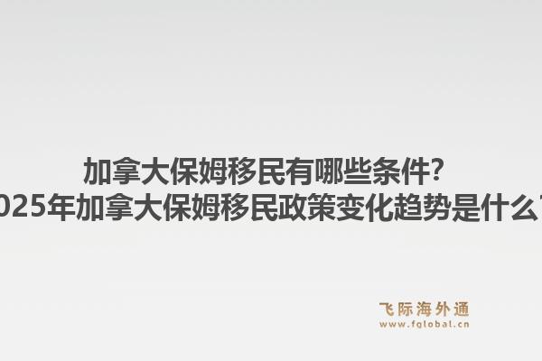 加拿大保姆移民有哪些條件？2025年加拿大保姆移民政策變化趨勢(shì)是什么？1.jpg