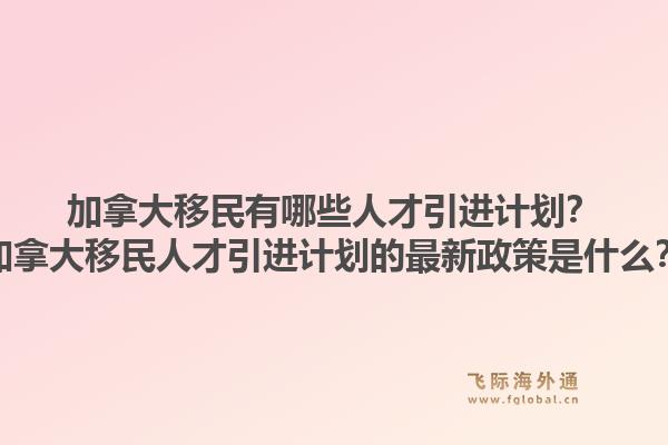 加拿大移民有哪些人才引進(jìn)計(jì)劃？加拿大移民人才引進(jìn)計(jì)劃的最新政策是什么？1.jpg