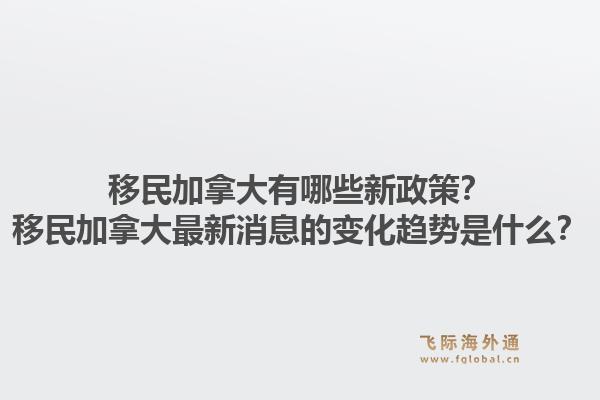 移民加拿大有哪些新政策？移民加拿大最新消息的變化趨勢是什么？1.jpg