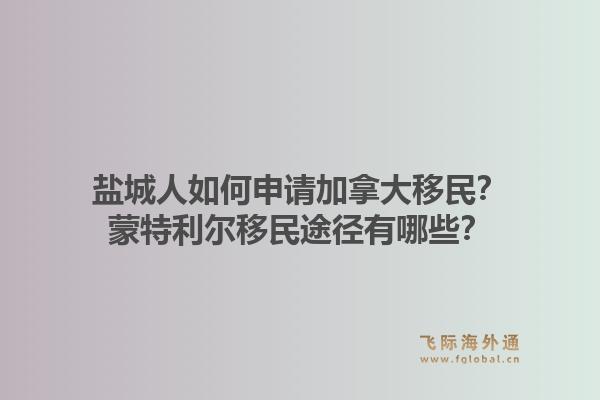鹽城人如何申請(qǐng)加拿大移民？蒙特利爾移民途徑有哪些？1.jpg
