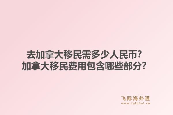 去加拿大移民需多少人民幣？加拿大移民費用包含哪些部分？1.jpg
