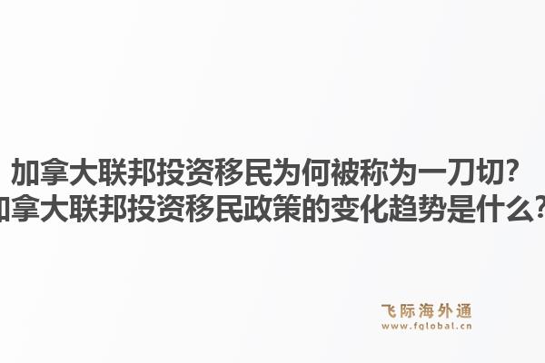 加拿大聯(lián)邦投資移民為何被稱為一刀切？加拿大聯(lián)邦投資移民政策的變化趨勢(shì)是什么？1.jpg