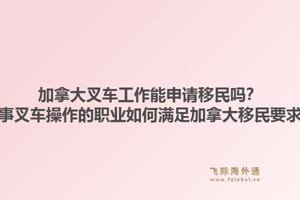 加拿大叉車工作能申請(qǐng)移民嗎？從事叉車操作的職業(yè)如何滿足加拿大移民要求？1.jpg