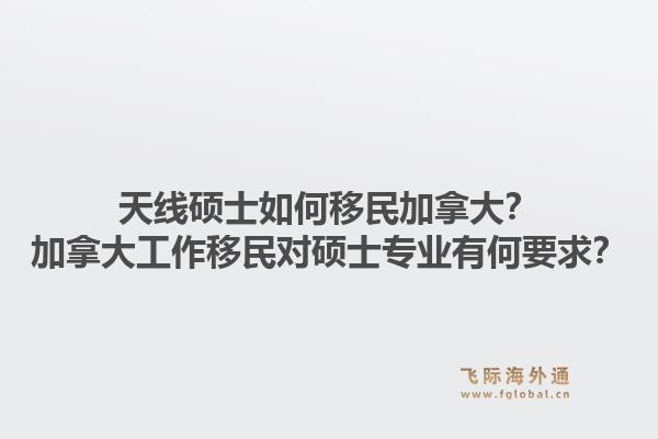 天線碩士如何移民加拿大？加拿大工作移民對碩士專業(yè)有何要求？1.jpg