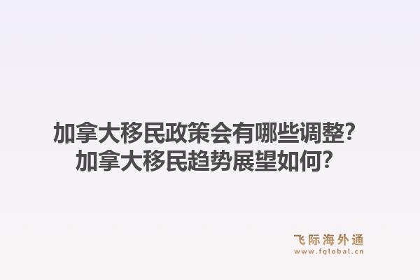 加拿大移民政策會有哪些調(diào)整？加拿大移民趨勢展望如何？1.jpg