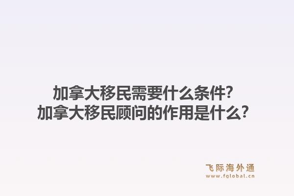 加拿大移民需要什么條件？加拿大移民顧問(wèn)的作用是什么？