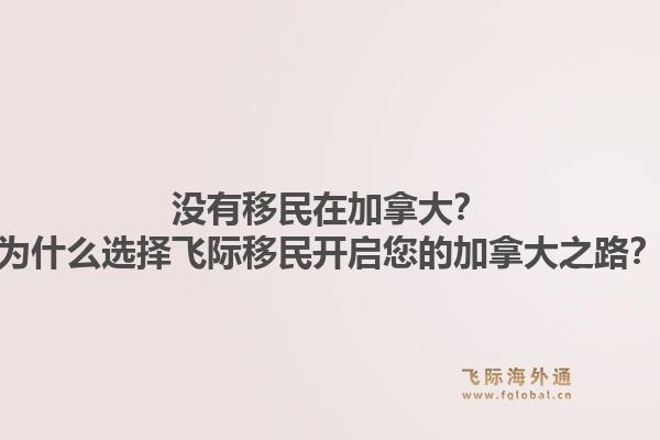 沒有移民在加拿大？為什么選擇飛際移民開啟您的加拿大之路？