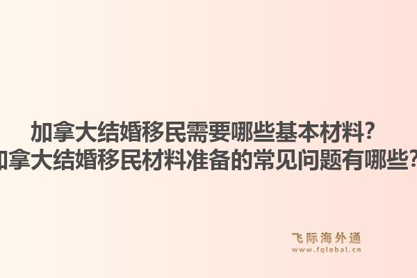 加拿大結(jié)婚移民需要哪些基本材料？加拿大結(jié)婚移民材料準(zhǔn)備的常見問題有哪些？