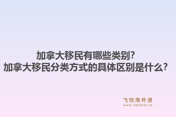 加拿大移民有哪些類別？加拿大移民分類方式的具體區(qū)別是什么？